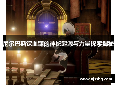 尼尔巴斯饮血镰的神秘起源与力量探索揭秘