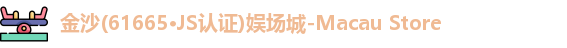 金沙(61665·JS认证)娱场城-Macau Store